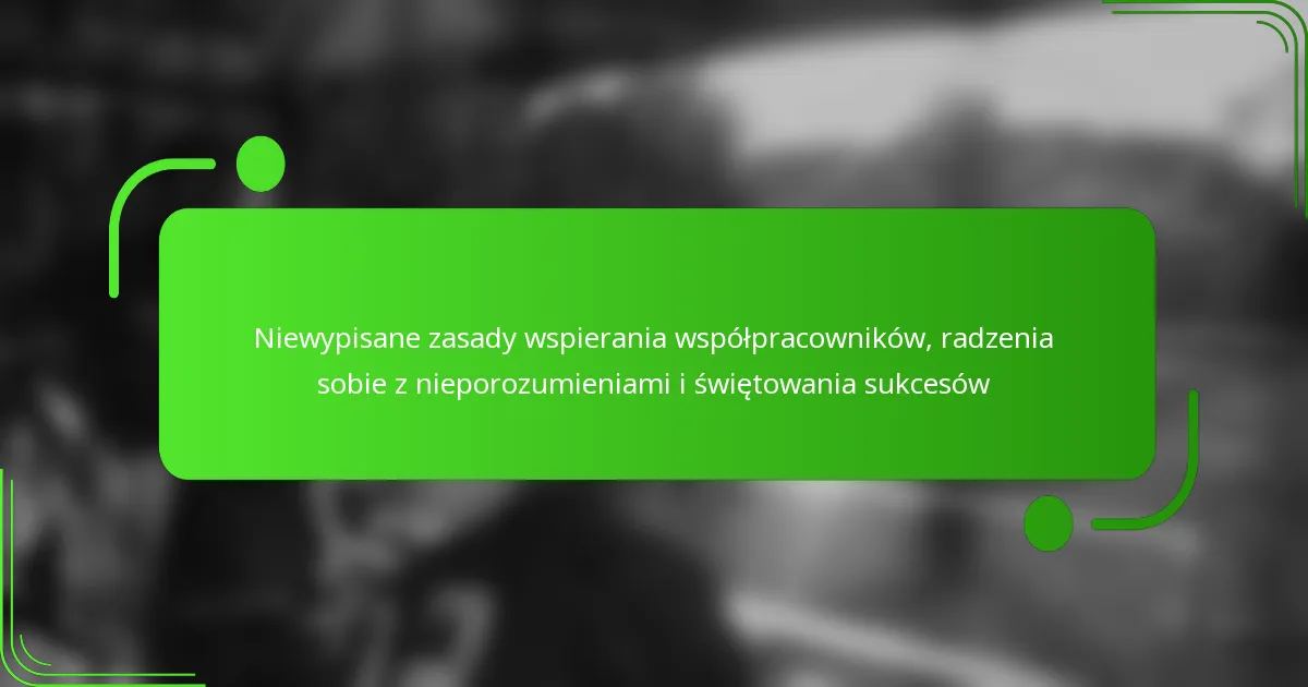 Niewypisane zasady wspierania współpracowników, radzenia sobie z nieporozumieniami i świętowania sukcesów