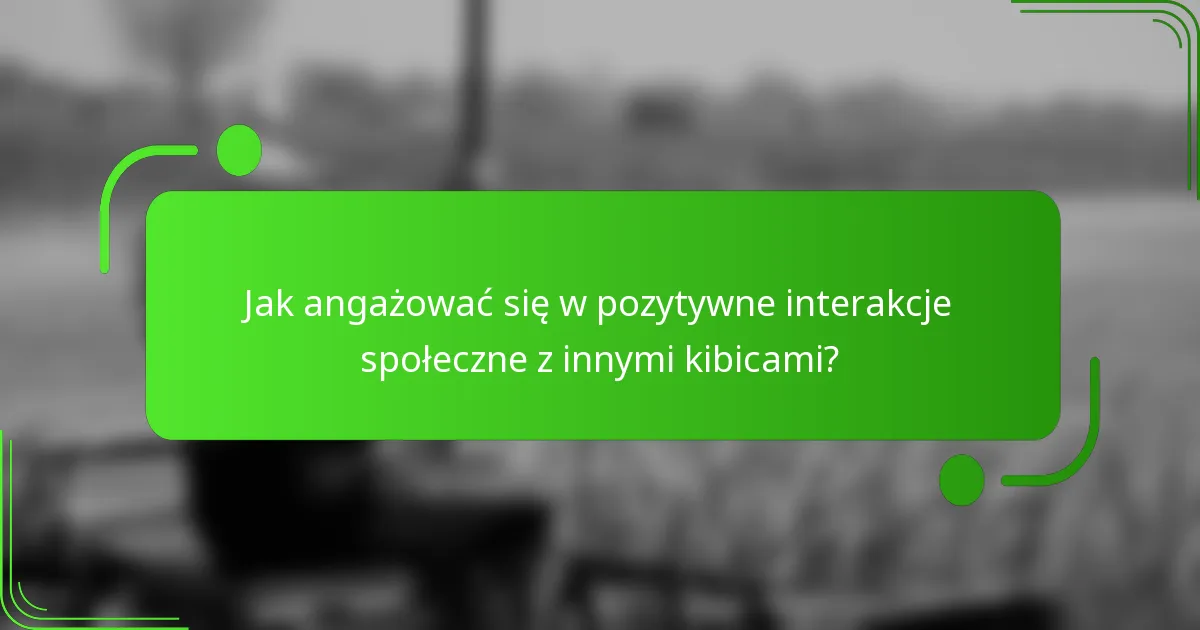 Jak angażować się w pozytywne interakcje społeczne z innymi kibicami?