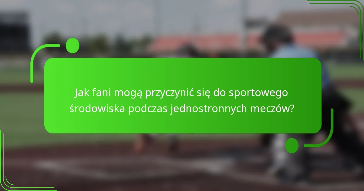 Jak fani mogą przyczynić się do sportowego środowiska podczas jednostronnych meczów?
