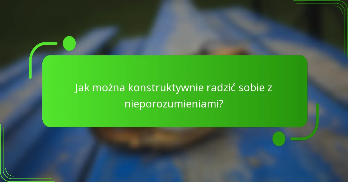 Jak można konstruktywnie radzić sobie z nieporozumieniami?