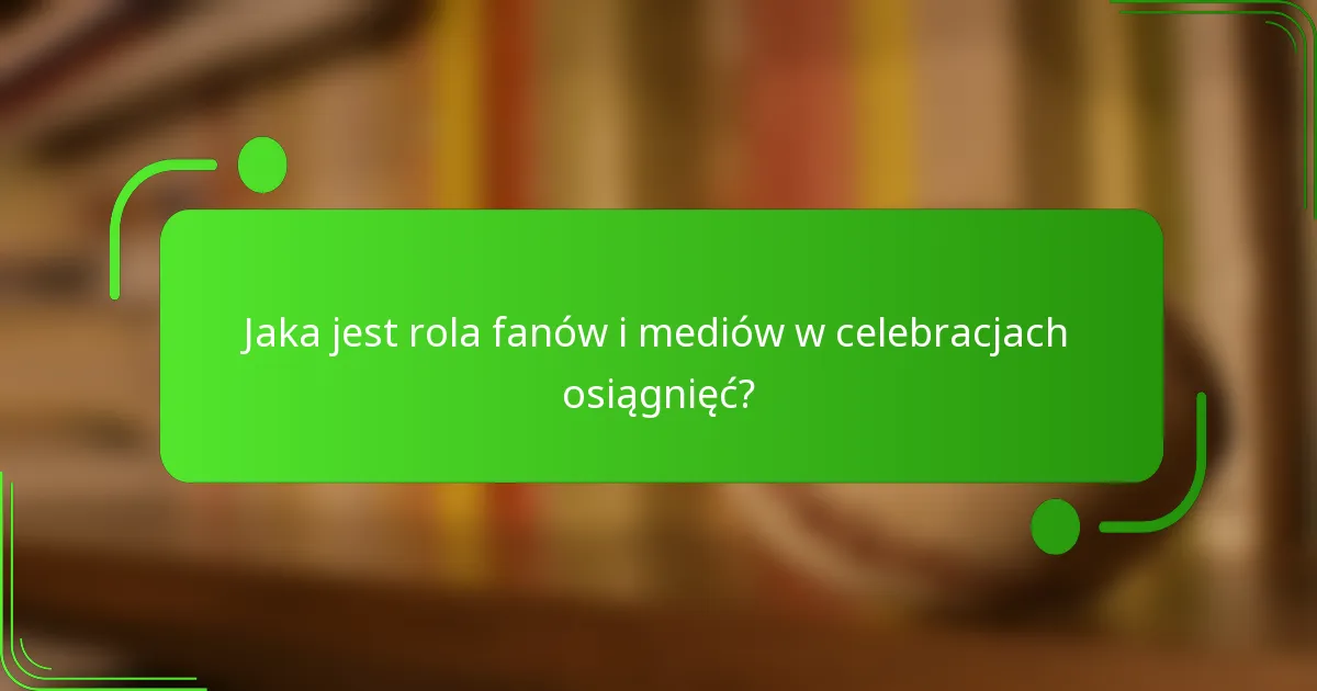 Jaka jest rola fanów i mediów w celebracjach osiągnięć?