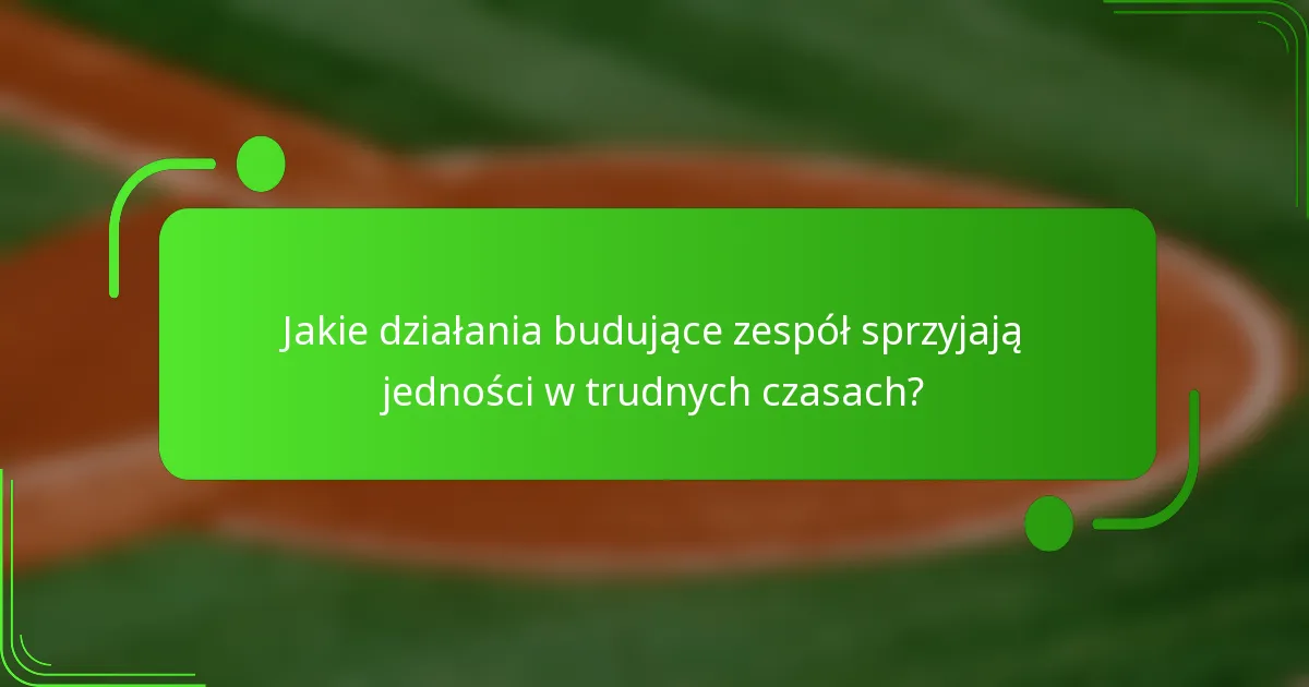 Jakie działania budujące zespół sprzyjają jedności w trudnych czasach?