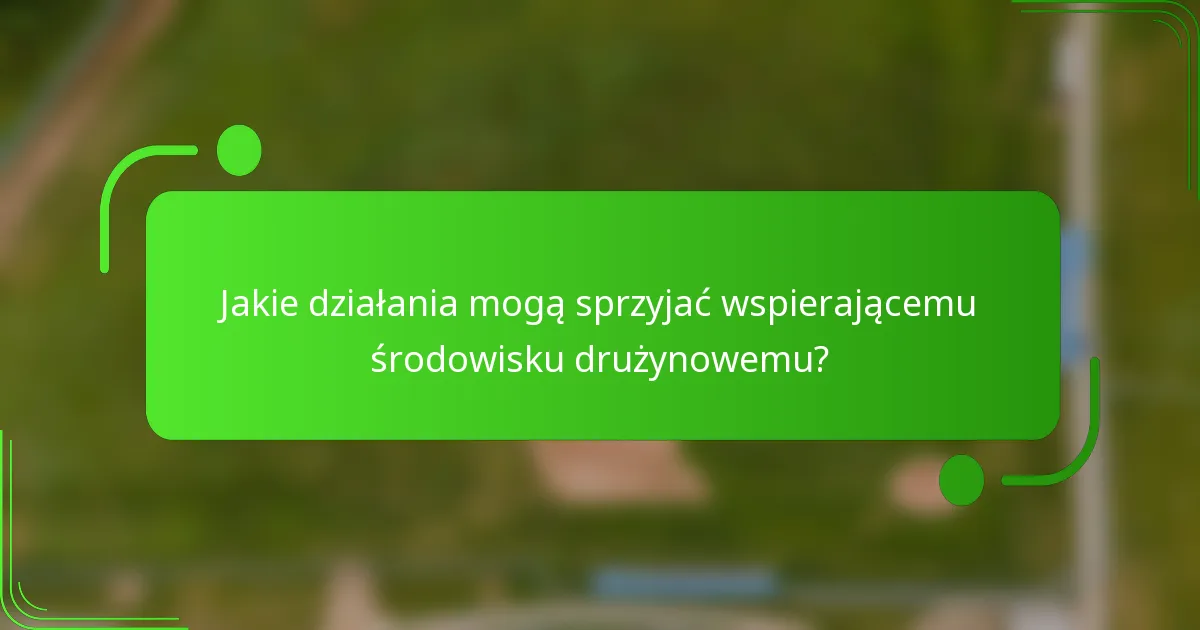 Jakie działania mogą sprzyjać wspierającemu środowisku drużynowemu?