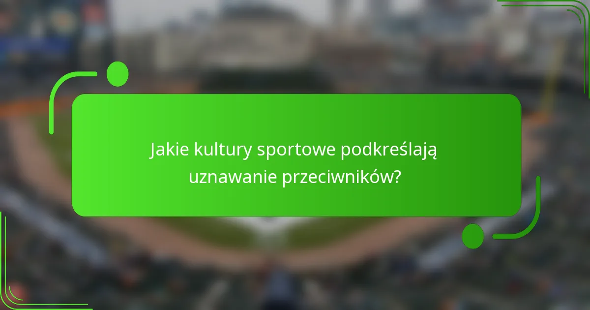 Jakie kultury sportowe podkreślają uznawanie przeciwników?