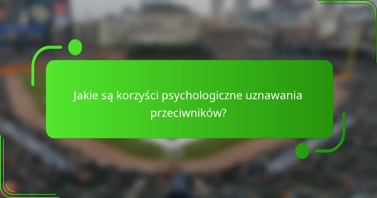 Jakie są korzyści psychologiczne uznawania przeciwników?