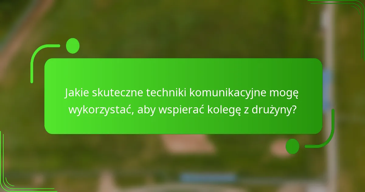 Jakie skuteczne techniki komunikacyjne mogę wykorzystać, aby wspierać kolegę z drużyny?