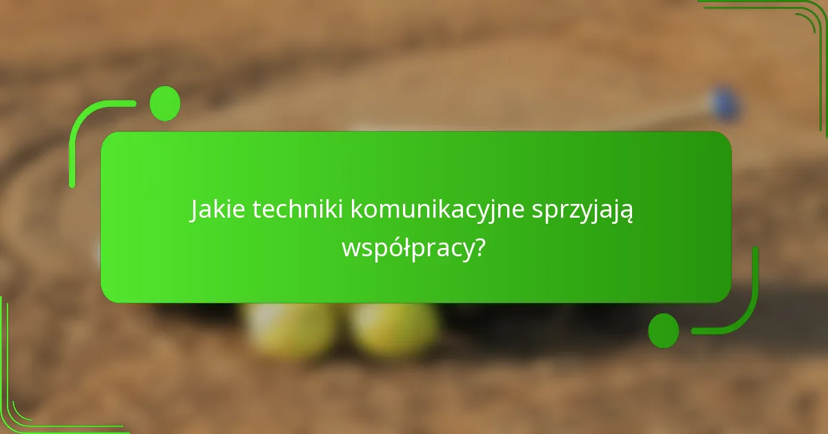 Jakie techniki komunikacyjne sprzyjają współpracy?