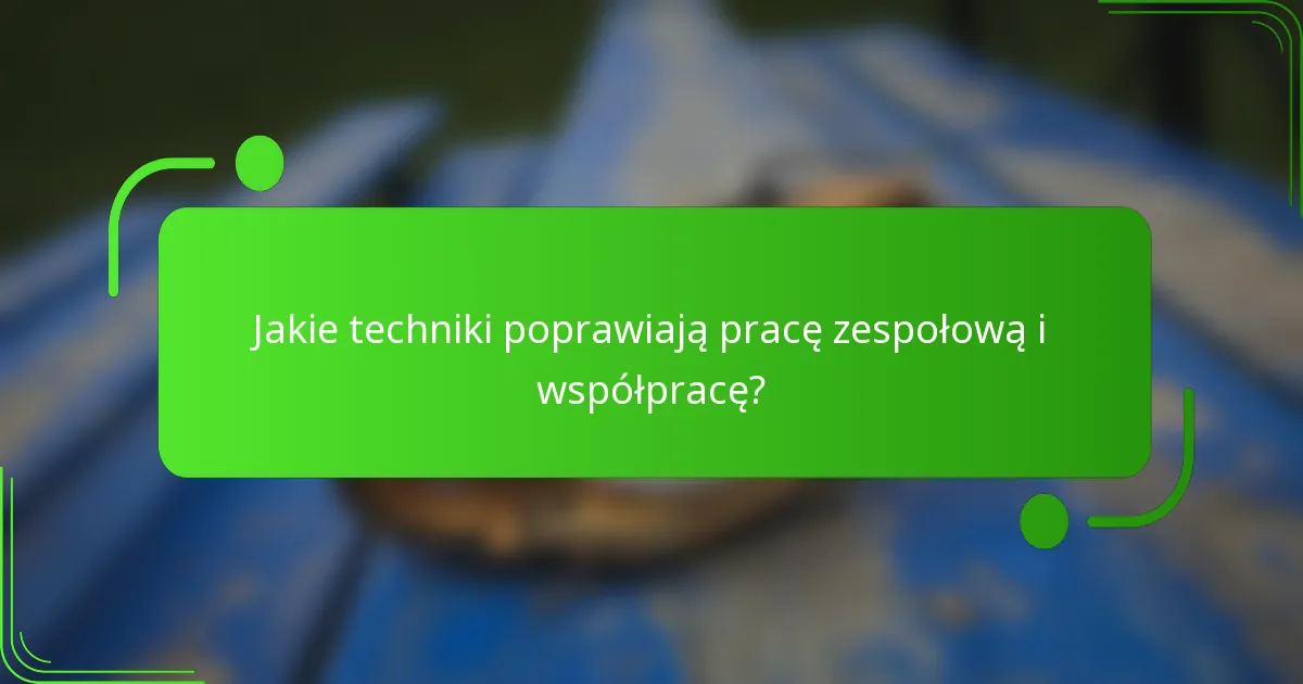 Jakie techniki poprawiają pracę zespołową i współpracę?