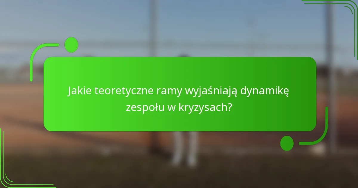 Jakie teoretyczne ramy wyjaśniają dynamikę zespołu w kryzysach?