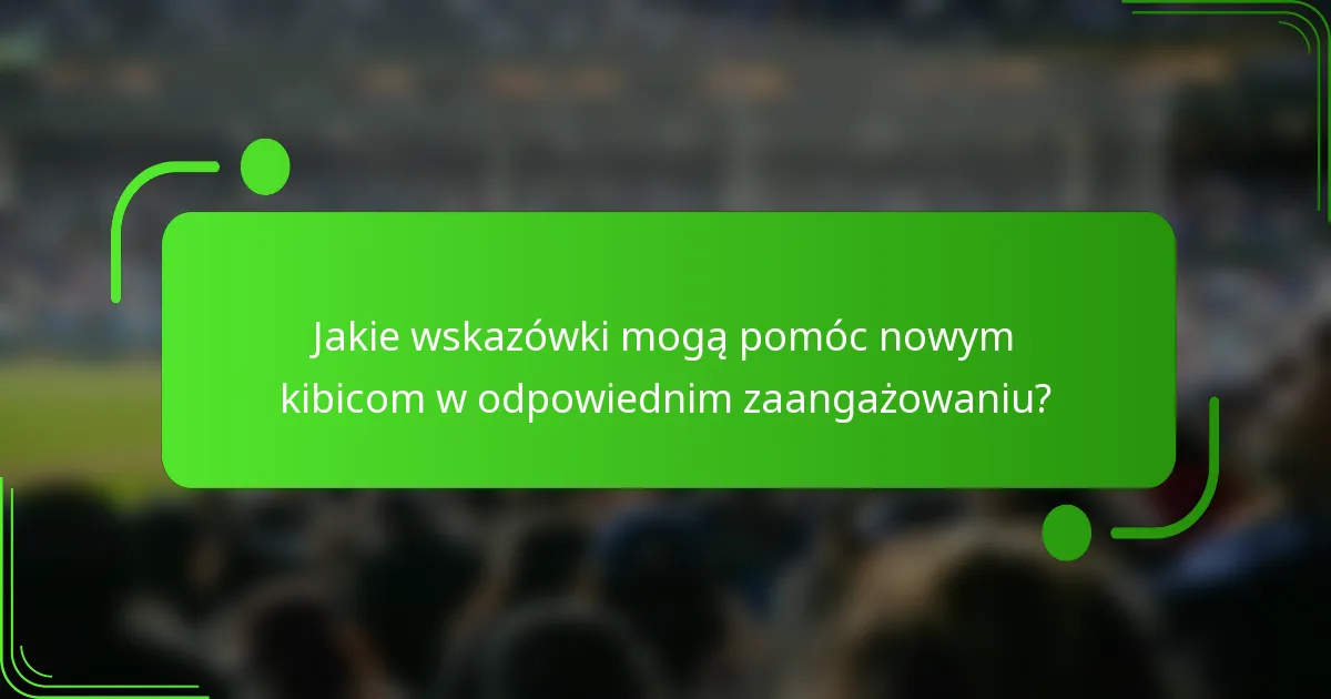 Jakie wskazówki mogą pomóc nowym kibicom w odpowiednim zaangażowaniu?